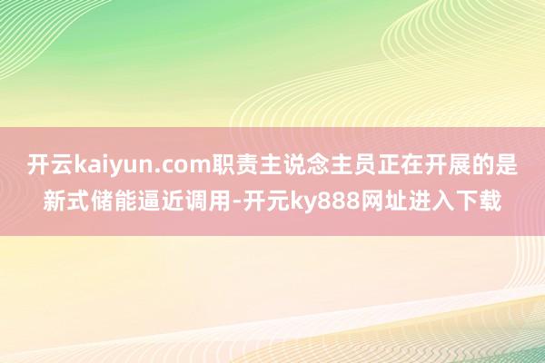 开云kaiyun.com职责主说念主员正在开展的是新式储能逼近调用-开元ky888网址进入下载