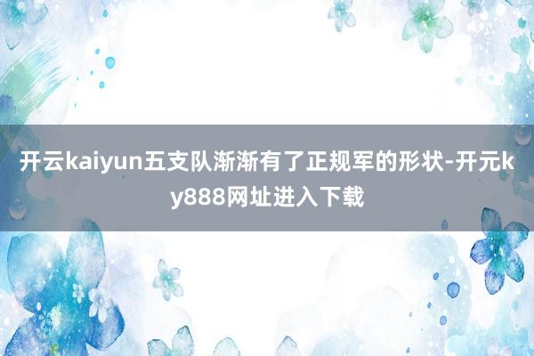 开云kaiyun五支队渐渐有了正规军的形状-开元ky888网址进入下载