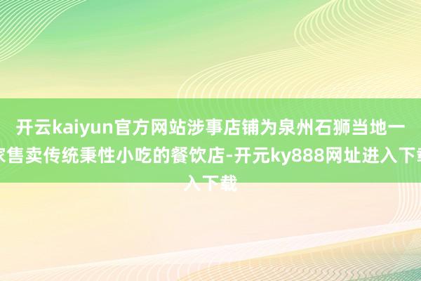 开云kaiyun官方网站涉事店铺为泉州石狮当地一家售卖传统秉性小吃的餐饮店-开元ky888网址进入下载