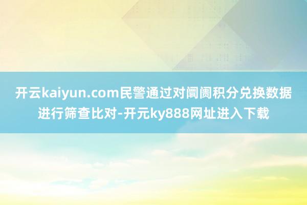 开云kaiyun.com民警通过对阛阓积分兑换数据进行筛查比对-开元ky888网址进入下载