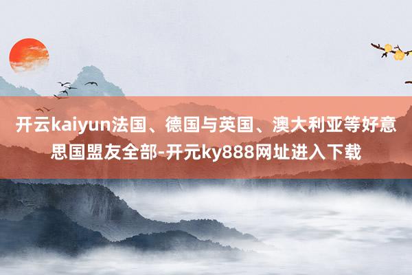 开云kaiyun法国、德国与英国、澳大利亚等好意思国盟友全部-开元ky888网址进入下载
