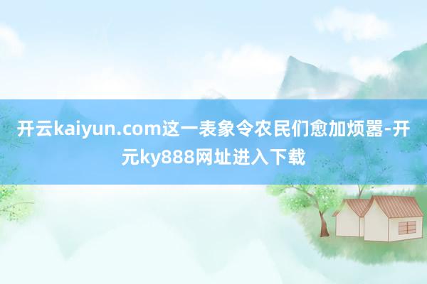 开云kaiyun.com这一表象令农民们愈加烦嚣-开元ky888网址进入下载