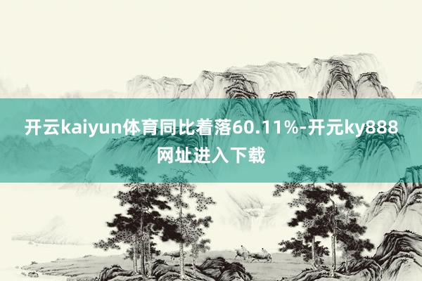 开云kaiyun体育同比着落60.11%-开元ky888网址进入下载