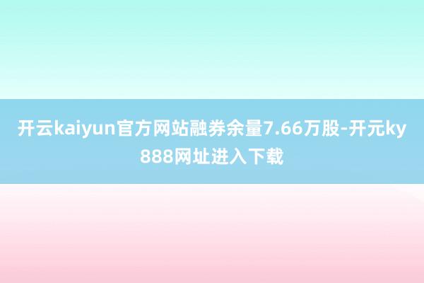 开云kaiyun官方网站融券余量7.66万股-开元ky888网址进入下载
