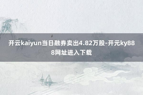 开云kaiyun当日融券卖出4.82万股-开元ky888网址进入下载