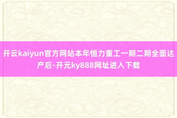 开云kaiyun官方网站本年恒力重工一期二期全面达产后-开元ky888网址进入下载