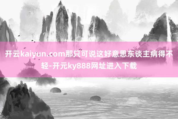 开云kaiyun.com那只可说这好意思东谈主病得不轻-开元ky888网址进入下载