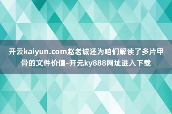 开云kaiyun.com赵老诚还为咱们解读了多片甲骨的文件价值-开元ky888网址进入下载