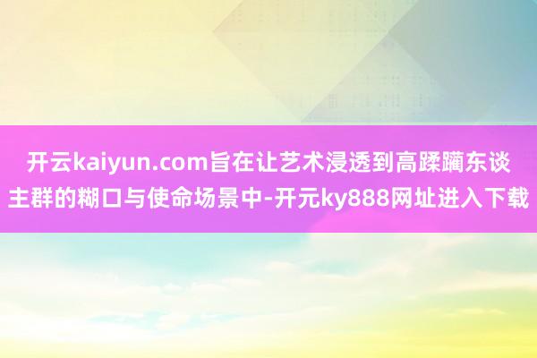 开云kaiyun.com旨在让艺术浸透到高蹂躏东谈主群的糊口与使命场景中-开元ky888网址进入下载