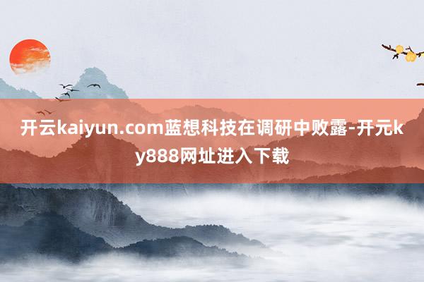 开云kaiyun.com　　蓝想科技在调研中败露-开元ky888网址进入下载