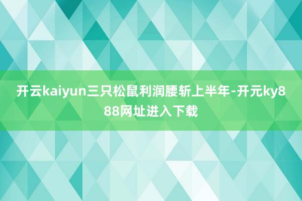开云kaiyun三只松鼠利润腰斩　　上半年-开元ky888网址进入下载