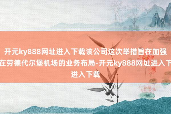开元ky888网址进入下载该公司这次举措旨在加强其在劳德代尔堡机场的业务布局-开元ky888网址进入下载