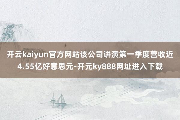 开云kaiyun官方网站　　该公司讲演第一季度营收近4.55亿好意思元-开元ky888网址进入下载