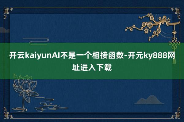 开云kaiyunAI不是一个相接函数-开元ky888网址进入下载