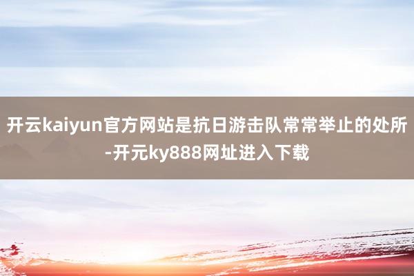 开云kaiyun官方网站是抗日游击队常常举止的处所-开元ky888网址进入下载