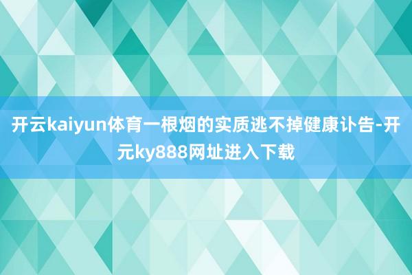 开云kaiyun体育一根烟的实质逃不掉健康讣告-开元ky888网址进入下载