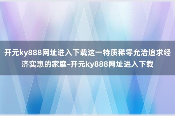 开元ky888网址进入下载这一特质稀零允洽追求经济实惠的家庭-开元ky888网址进入下载