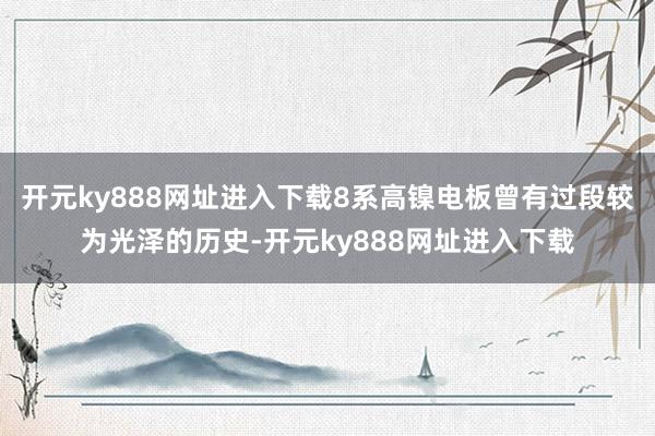 开元ky888网址进入下载8系高镍电板曾有过段较为光泽的历史-开元ky888网址进入下载
