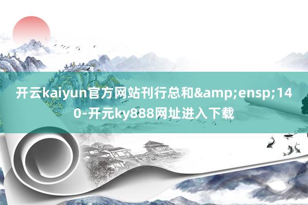 开云kaiyun官方网站刊行总和 140-开元ky888网址进入下载