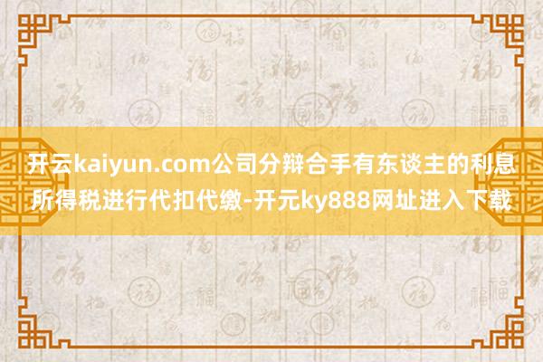 开云kaiyun.com公司分辩合手有东谈主的利息所得税进行代扣代缴-开元ky888网址进入下载