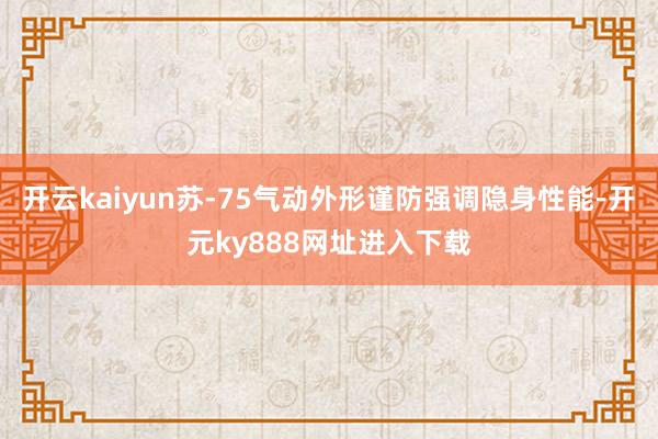 开云kaiyun苏-75气动外形谨防强调隐身性能-开元ky888网址进入下载
