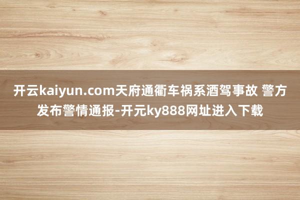 开云kaiyun.com天府通衢车祸系酒驾事故 警方发布警情通报-开元ky888网址进入下载