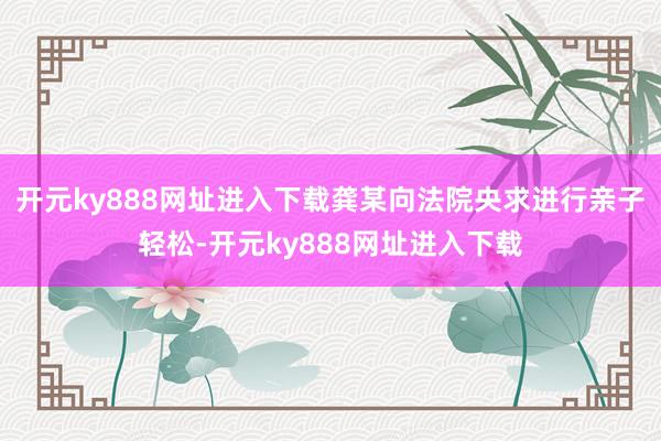 开元ky888网址进入下载龚某向法院央求进行亲子轻松-开元ky888网址进入下载