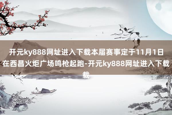 开元ky888网址进入下载本届赛事定于11月1日在西昌火炬广场鸣枪起跑-开元ky888网址进入下载