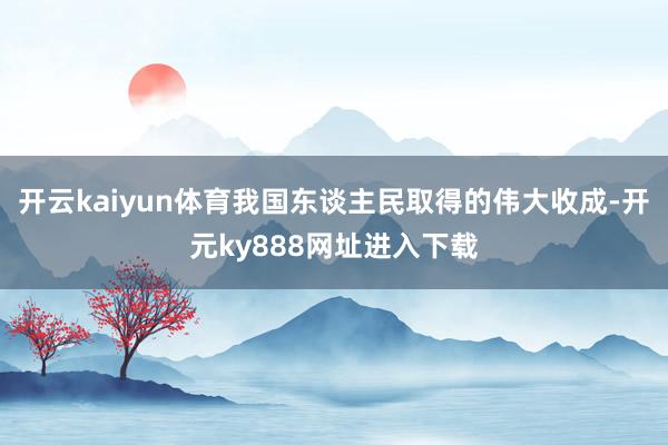 开云kaiyun体育我国东谈主民取得的伟大收成-开元ky888网址进入下载