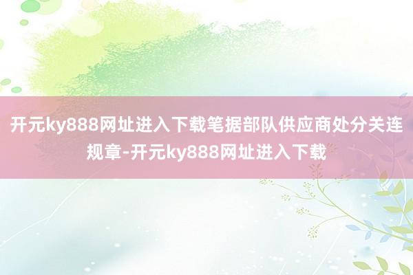开元ky888网址进入下载笔据部队供应商处分关连规章-开元ky888网址进入下载