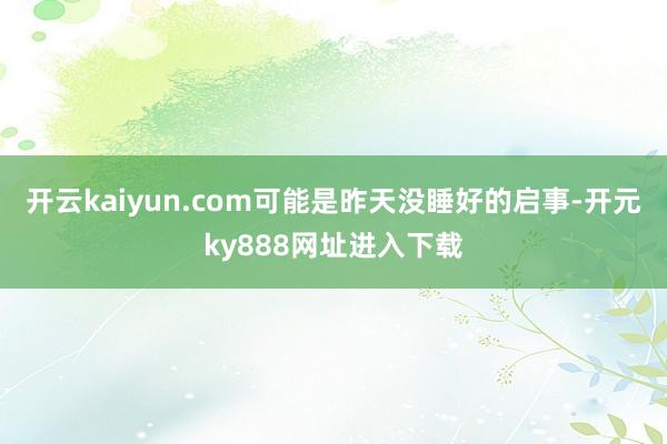 开云kaiyun.com可能是昨天没睡好的启事-开元ky888网址进入下载