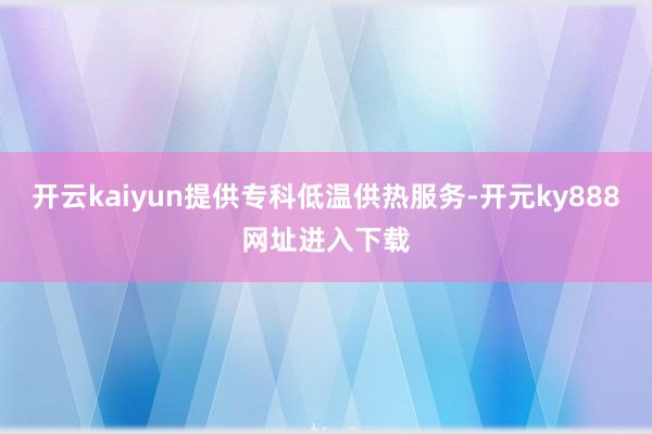 开云kaiyun提供专科低温供热服务-开元ky888网址进入下载