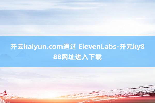 开云kaiyun.com通过 ElevenLabs-开元ky888网址进入下载