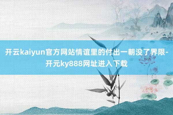 开云kaiyun官方网站情谊里的付出一朝没了界限-开元ky888网址进入下载