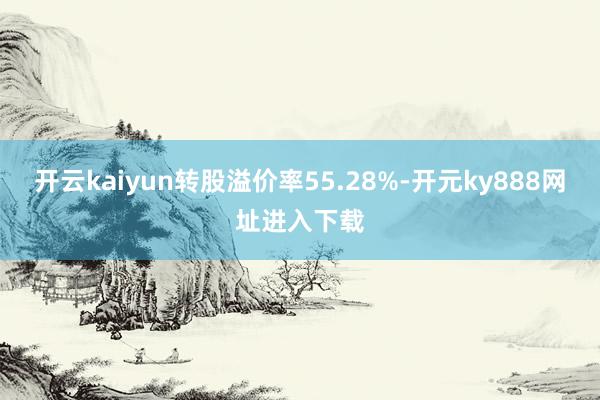 开云kaiyun转股溢价率55.28%-开元ky888网址进入下载