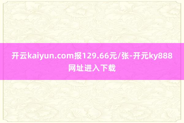 开云kaiyun.com报129.66元/张-开元ky888网址进入下载
