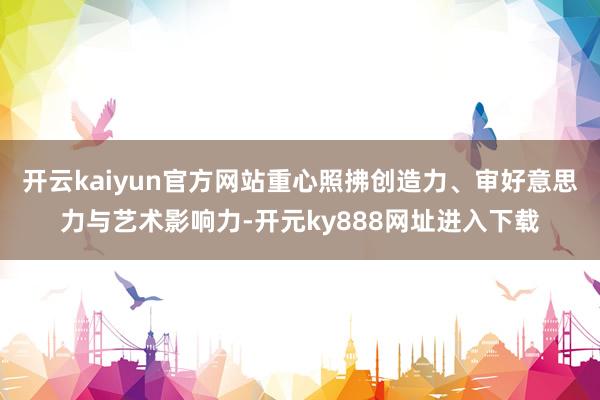 开云kaiyun官方网站重心照拂创造力、审好意思力与艺术影响力-开元ky888网址进入下载