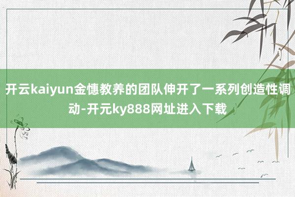 开云kaiyun金憓教养的团队伸开了一系列创造性调动-开元ky888网址进入下载