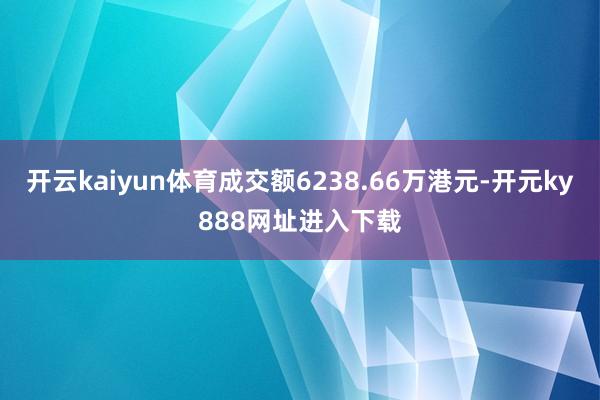 开云kaiyun体育成交额6238.66万港元-开元ky888网址进入下载