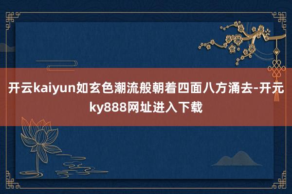开云kaiyun如玄色潮流般朝着四面八方涌去-开元ky888网址进入下载