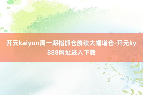开云kaiyun周一期指抓仓赓续大幅增仓-开元ky888网址进入下载
