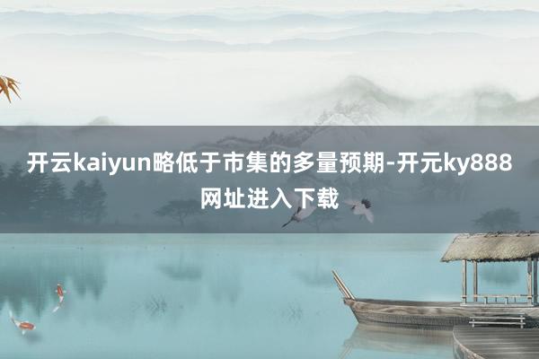 开云kaiyun略低于市集的多量预期-开元ky888网址进入下载