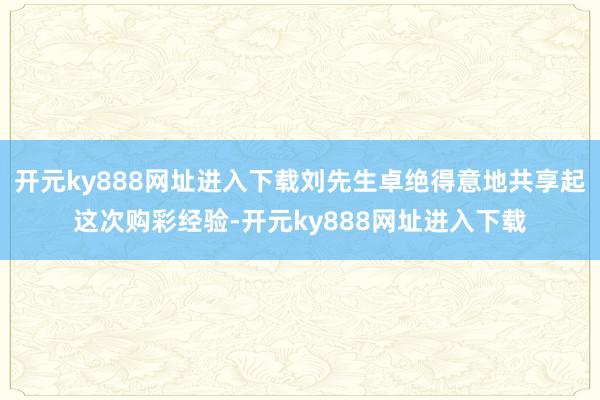 开元ky888网址进入下载刘先生卓绝得意地共享起这次购彩经验-开元ky888网址进入下载