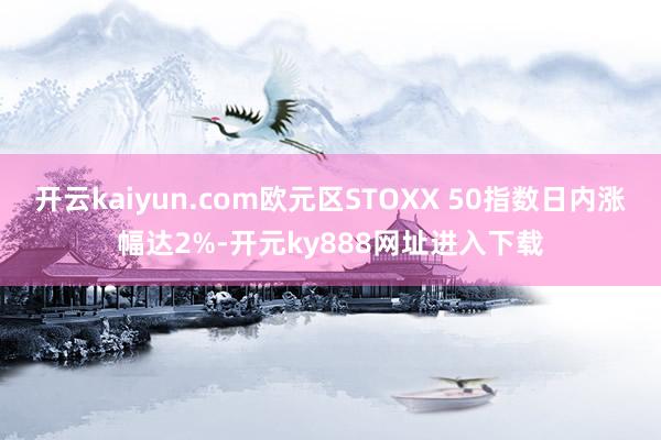 开云kaiyun.com欧元区STOXX 50指数日内涨幅达2%-开元ky888网址进入下载