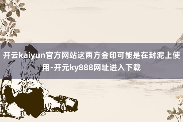 开云kaiyun官方网站这两方金印可能是在封泥上使用-开元ky888网址进入下载