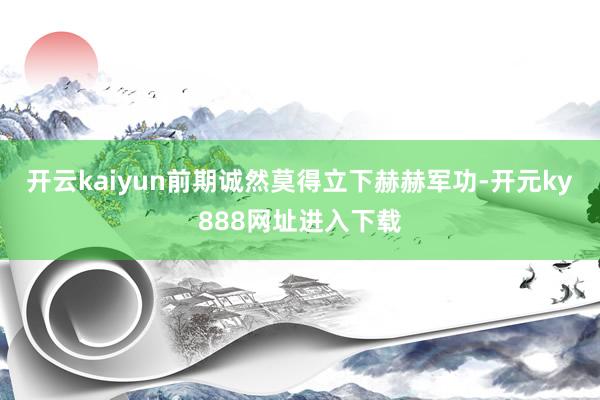 开云kaiyun前期诚然莫得立下赫赫军功-开元ky888网址进入下载