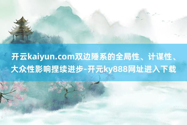 开云kaiyun.com双边陲系的全局性、计谋性、大众性影响捏续进步-开元ky888网址进入下载