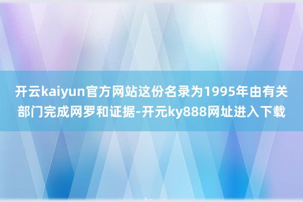 开云kaiyun官方网站这份名录为1995年由有关部门完成网罗和证据-开元ky888网址进入下载