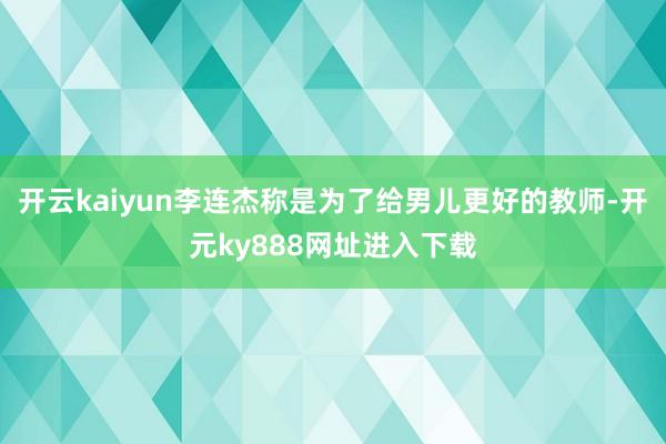 开云kaiyun李连杰称是为了给男儿更好的教师-开元ky888网址进入下载