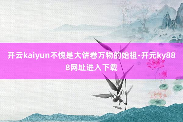 开云kaiyun不愧是大饼卷万物的始祖-开元ky888网址进入下载